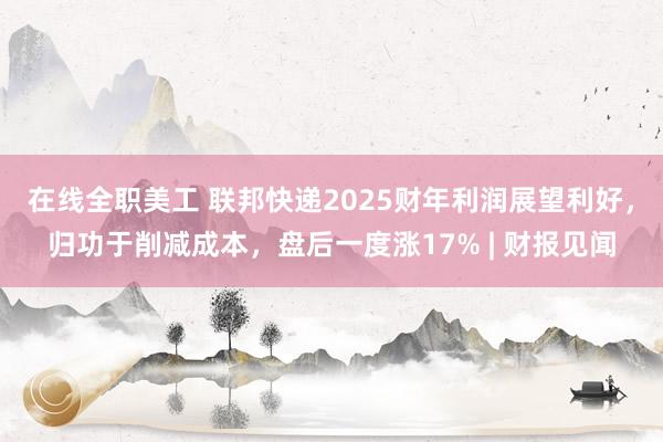 在线全职美工 联邦快递2025财年利润展望利好，归功于削减成本，盘后一度涨17% | 财报见闻