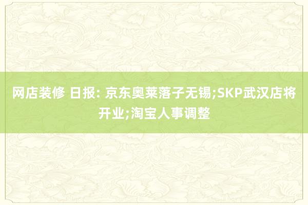 网店装修 日报: 京东奥莱落子无锡;SKP武汉店将开业;淘宝人事调整