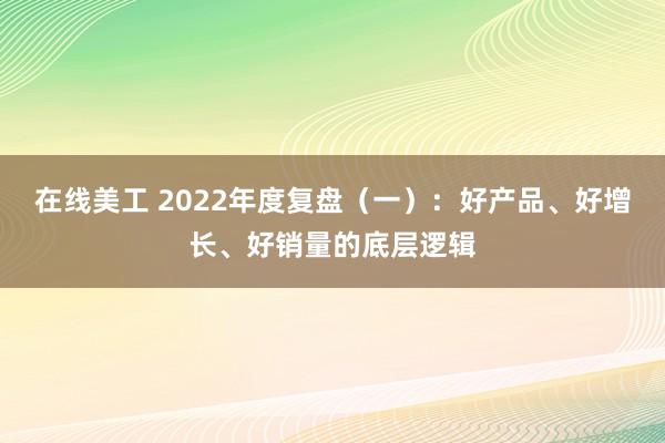 在线美工 2022年度复盘（一）：好产品、好增长、好销量的底层逻辑