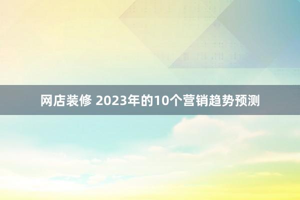 网店装修 2023年的10个营销趋势预测