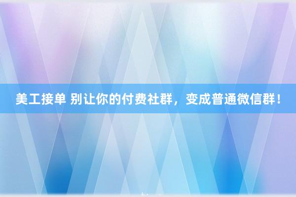 美工接单 别让你的付费社群，变成普通微信群！