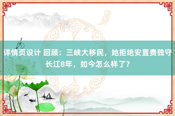 详情页设计 回顾：三峡大移民，她拒绝安置费独守长江8年，如今怎么样了？