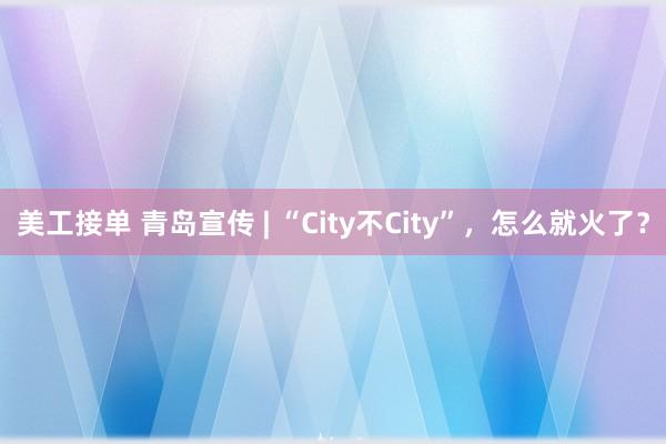 美工接单 青岛宣传 | “City不City”，怎么就火了？