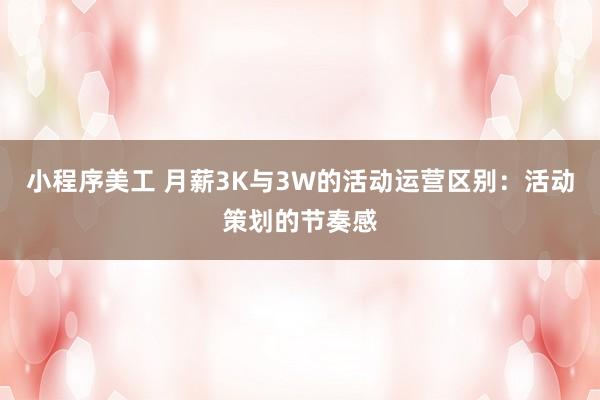 小程序美工 月薪3K与3W的活动运营区别：活动策划的节奏感