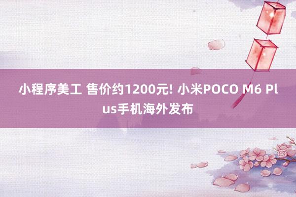 小程序美工 售价约1200元! 小米POCO M6 Plus手机海外发布