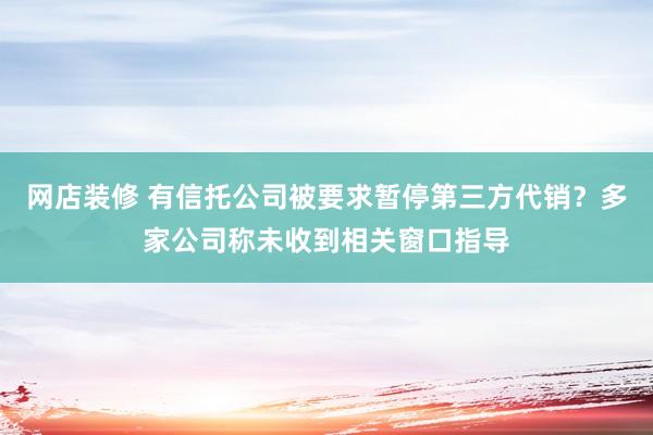 网店装修 有信托公司被要求暂停第三方代销？多家公司称未收到相关窗口指导