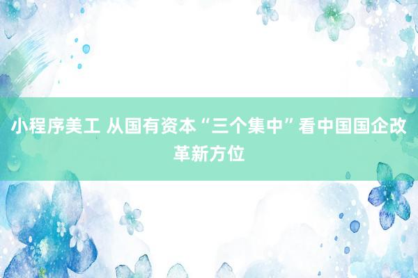 小程序美工 从国有资本“三个集中”看中国国企改革新方位