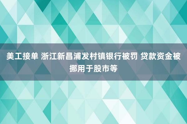 美工接单 浙江新昌浦发村镇银行被罚 贷款资金被挪用于股市等