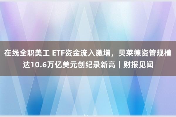 在线全职美工 ETF资金流入激增，贝莱德资管规模达10.6万亿美元创纪录新高｜财报见闻