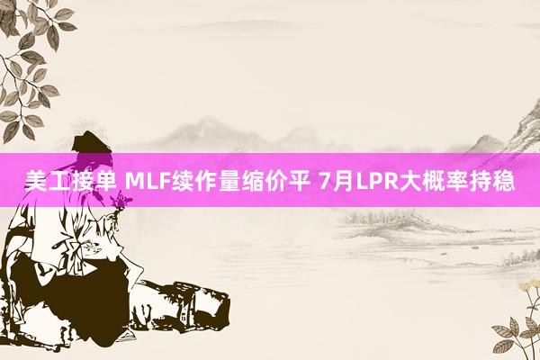 美工接单 MLF续作量缩价平 7月LPR大概率持稳