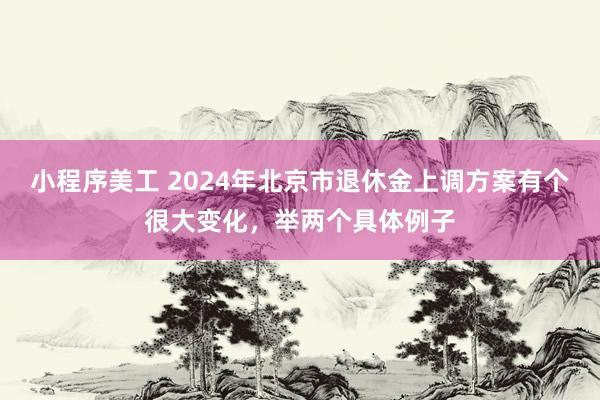 小程序美工 2024年北京市退休金上调方案有个很大变化，举两个具体例子