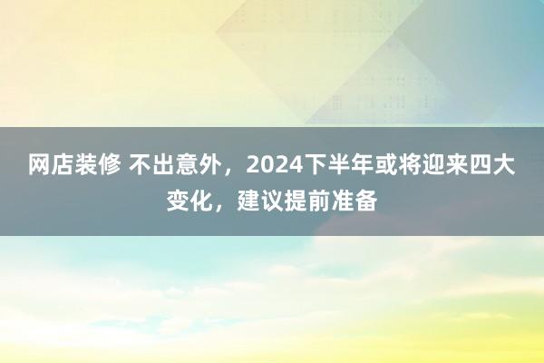 网店装修 不出意外，2024下半年或将迎来四大变化，建议提前准备