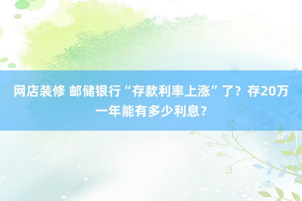 网店装修 邮储银行“存款利率上涨”了？存20万一年能有多少利息？