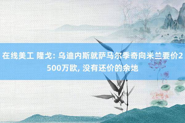 在线美工 隆戈: 乌迪内斯就萨马尔季奇向米兰要价2500万欧, 没有还价的余地