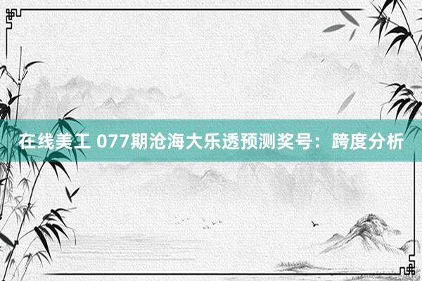 在线美工 077期沧海大乐透预测奖号：跨度分析