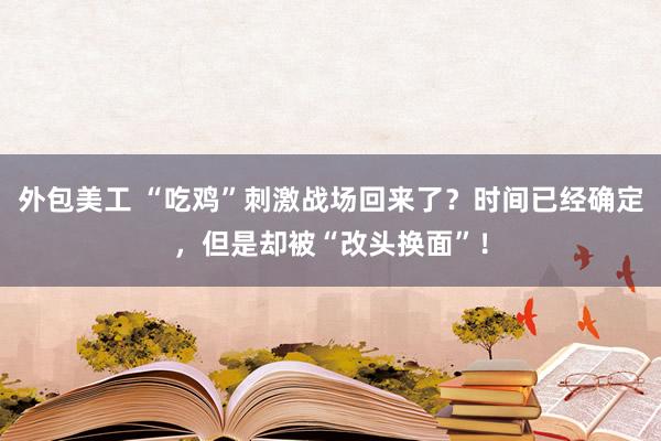 外包美工 “吃鸡”刺激战场回来了？时间已经确定，但是却被“改头换面”！