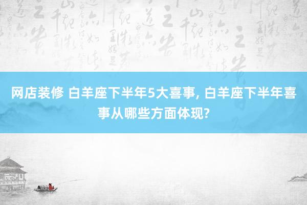 网店装修 白羊座下半年5大喜事, 白羊座下半年喜事从哪些方面体现?