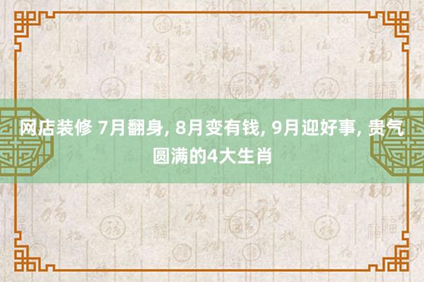 网店装修 7月翻身, 8月变有钱, 9月迎好事, 贵气圆满的4大生肖