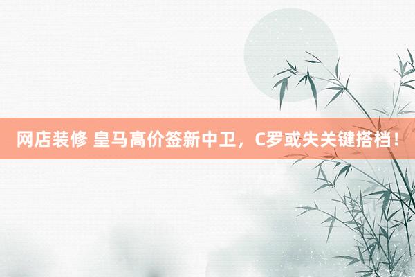 网店装修 皇马高价签新中卫，C罗或失关键搭档！