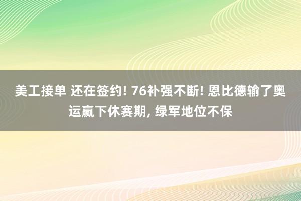 美工接单 还在签约! 76补强不断! 恩比德输了奥运赢下休赛期, 绿军地位不保