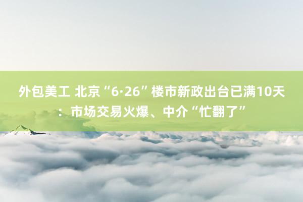 外包美工 北京“6·26”楼市新政出台已满10天：市场交易火爆、中介“忙翻了”