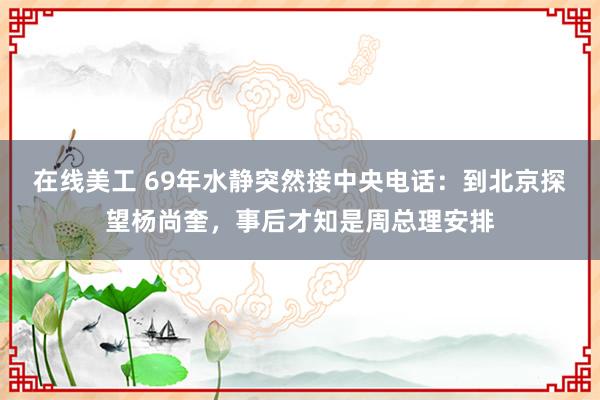 在线美工 69年水静突然接中央电话：到北京探望杨尚奎，事后才知是周总理安排