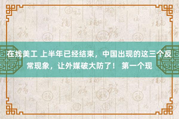 在线美工 上半年已经结束，中国出现的这三个反常现象，让外媒破大防了！ 第一个现