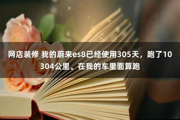 网店装修 我的蔚来es8已经使用305天，跑了10304公里。在我的车里面算跑