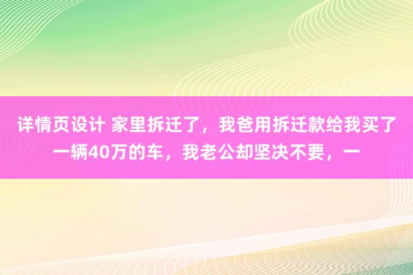 详情页设计 家里拆迁了，我爸用拆迁款给我买了一辆40万的车，我老公却坚决不要，一