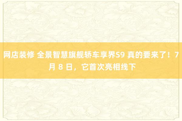 网店装修 全景智慧旗舰轿车享界S9 真的要来了！7 月 8 日，它首次亮相线下