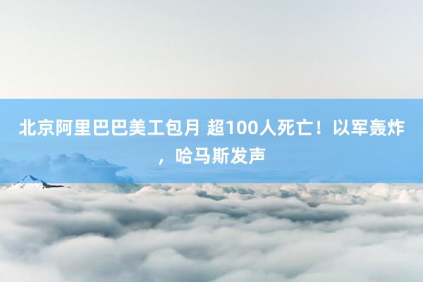 北京阿里巴巴美工包月 超100人死亡！以军轰炸，哈马斯发声