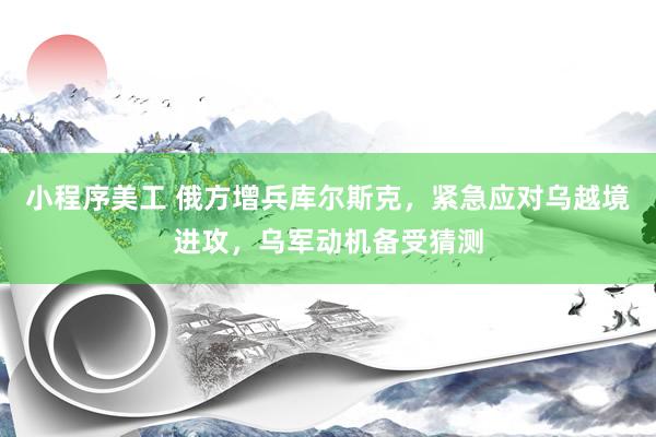 小程序美工 俄方增兵库尔斯克，紧急应对乌越境进攻，乌军动机备受猜测