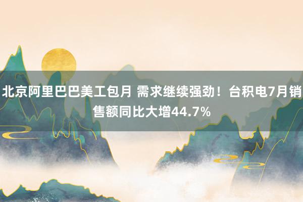 北京阿里巴巴美工包月 需求继续强劲！台积电7月销售额同比大增44.7%