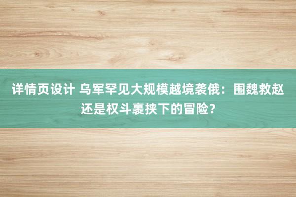 详情页设计 乌军罕见大规模越境袭俄：围魏救赵还是权斗裹挟下的冒险？