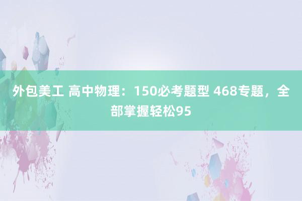 外包美工 高中物理：150必考题型 468专题，全部掌握轻松95