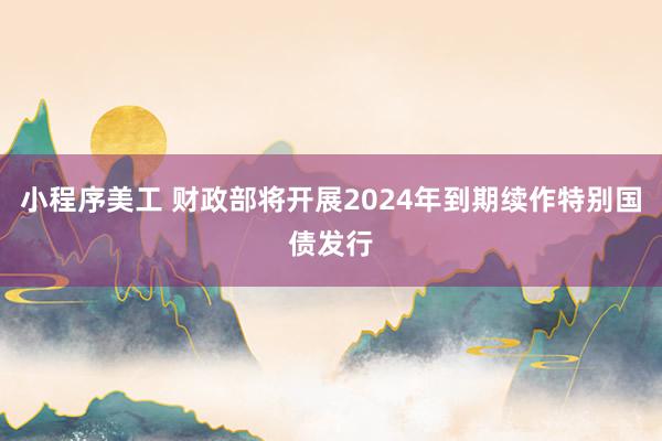 小程序美工 财政部将开展2024年到期续作特别国债发行