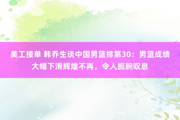 美工接单 韩乔生谈中国男篮排第30：男篮成绩大幅下滑辉煌不再，令人扼腕叹息