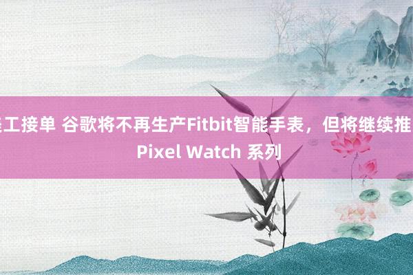 美工接单 谷歌将不再生产Fitbit智能手表，但将继续推出 Pixel Watch 系列