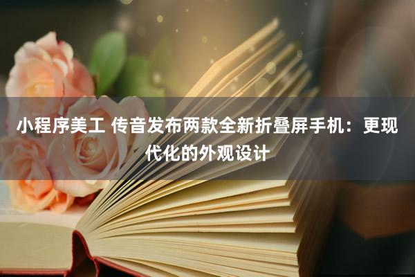 小程序美工 传音发布两款全新折叠屏手机：更现代化的外观设计