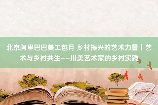 北京阿里巴巴美工包月 乡村振兴的艺术力量丨艺术与乡村共生——川美艺术家的乡村实践