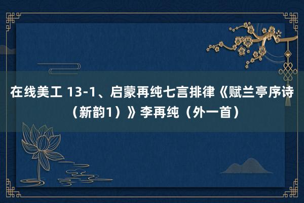 在线美工 13-1、启蒙再纯七言排律《赋兰亭序诗（新韵1）》李再纯（外一首）