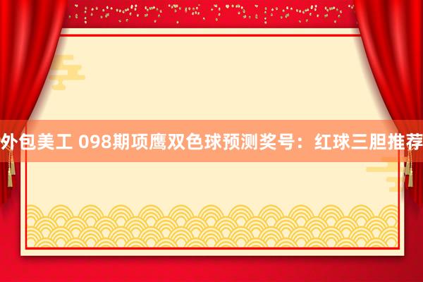 外包美工 098期项鹰双色球预测奖号：红球三胆推荐