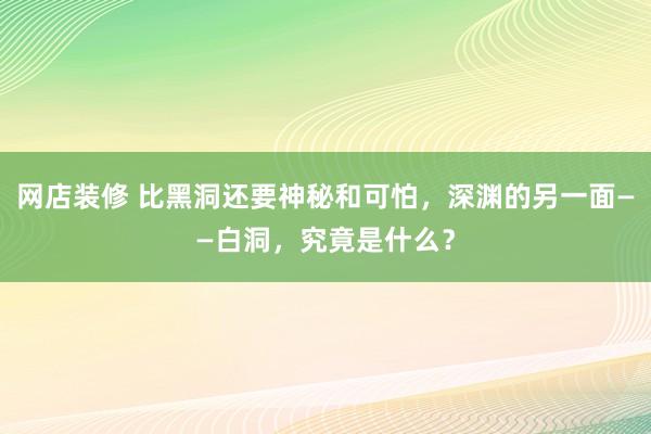 网店装修 比黑洞还要神秘和可怕，深渊的另一面——白洞，究竟是什么？