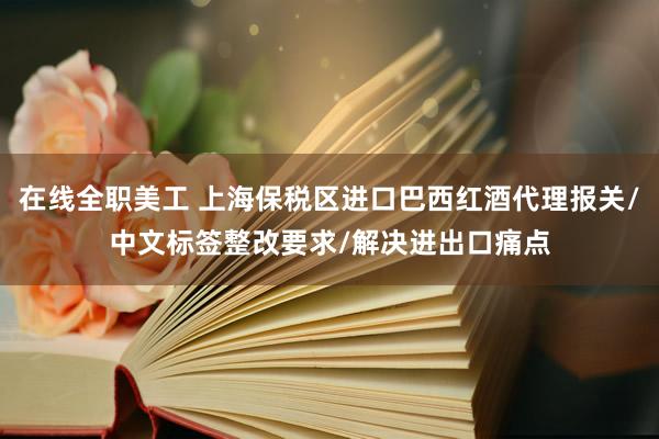 在线全职美工 上海保税区进口巴西红酒代理报关/中文标签整改要求/解决进出口痛点