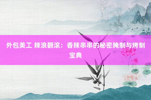 外包美工 辣浪翻滚：香辣串串的秘密腌制与烤制宝典