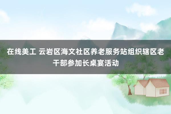 在线美工 云岩区海文社区养老服务站组织辖区老干部参加长桌宴活动