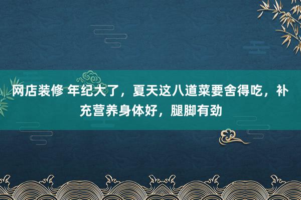 网店装修 年纪大了，夏天这八道菜要舍得吃，补充营养身体好，腿脚有劲