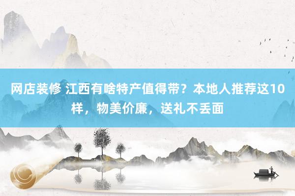 网店装修 江西有啥特产值得带？本地人推荐这10样，物美价廉，送礼不丢面