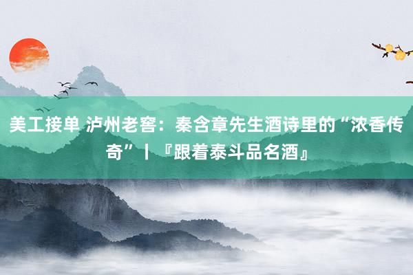 美工接单 泸州老窖：秦含章先生酒诗里的“浓香传奇”丨『跟着泰斗品名酒』