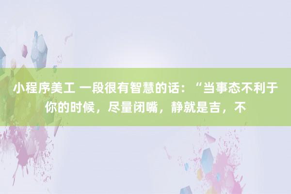 小程序美工 一段很有智慧的话：“当事态不利于你的时候，尽量闭嘴，静就是吉，不